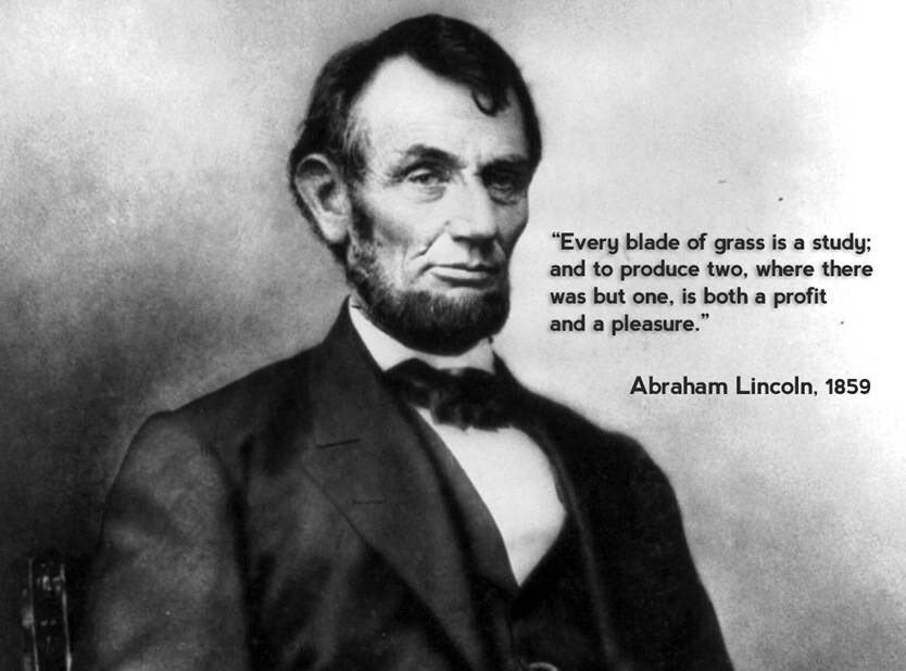 “Every blade of grass is a study; and to produce two, where there was but one, is both a profit and a pleasure.” -Abraham Lincoln
