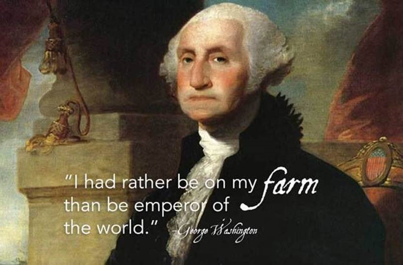 "I had rather be on my farm than be emperor of the world." -George Washington